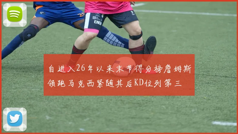 自进入26年以来末节得分榜詹姆斯领跑马克西紧随其后KD位列第三