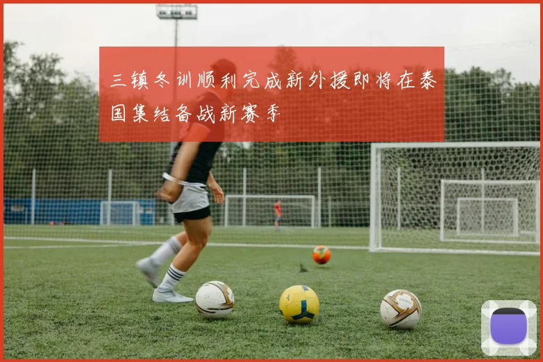 三镇冬训顺利完成新外援即将在泰国集结备战新赛季