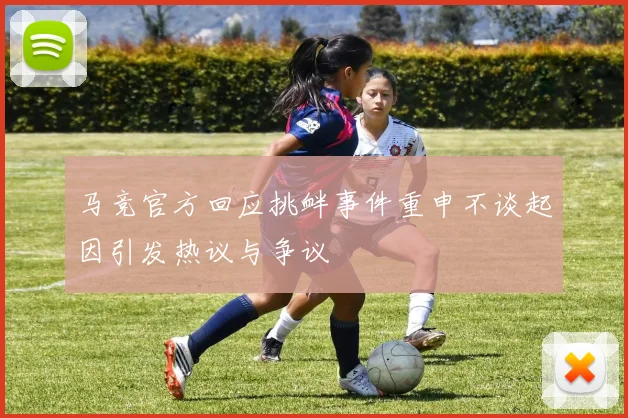 马竞官方回应挑衅事件重申不谈起因引发热议与争议