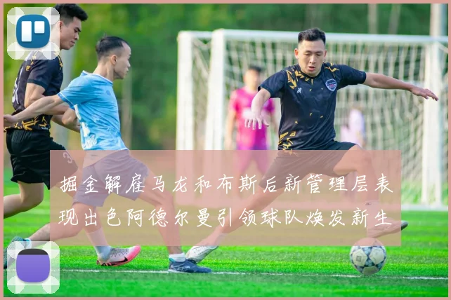 掘金解雇马龙和布斯后新管理层表现出色阿德尔曼引领球队焕发新生