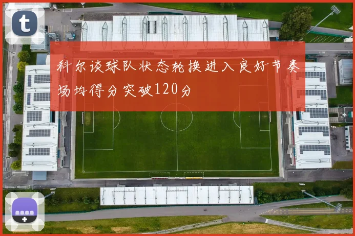 科尔谈球队状态轮换进入良好节奏场均得分突破120分