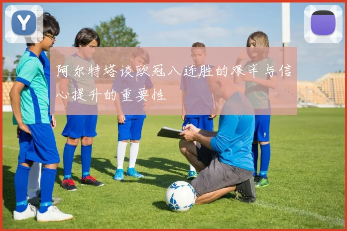 阿尔特塔谈欧冠八连胜的艰辛与信心提升的重要性