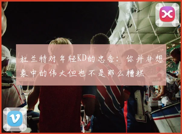 杜兰特对年轻KD的忠告：你并非想象中的伟大但也不是那么糟糕