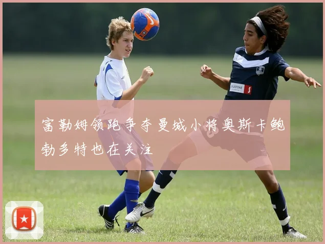 富勒姆领跑争夺曼城小将奥斯卡鲍勃多特也在关注