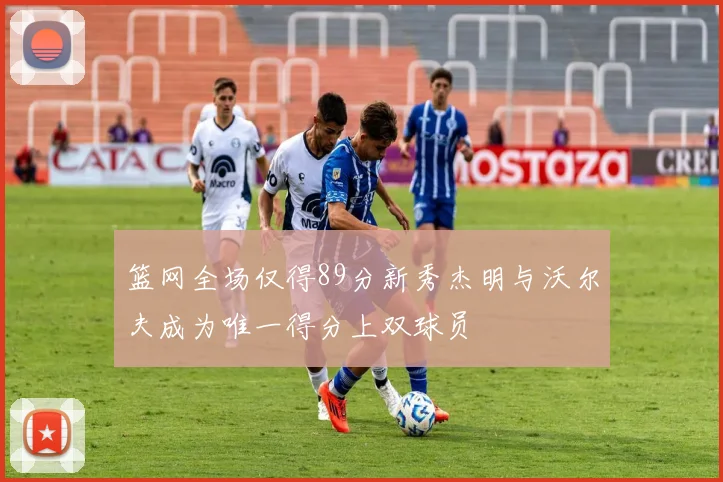 篮网全场仅得89分新秀杰明与沃尔夫成为唯一得分上双球员