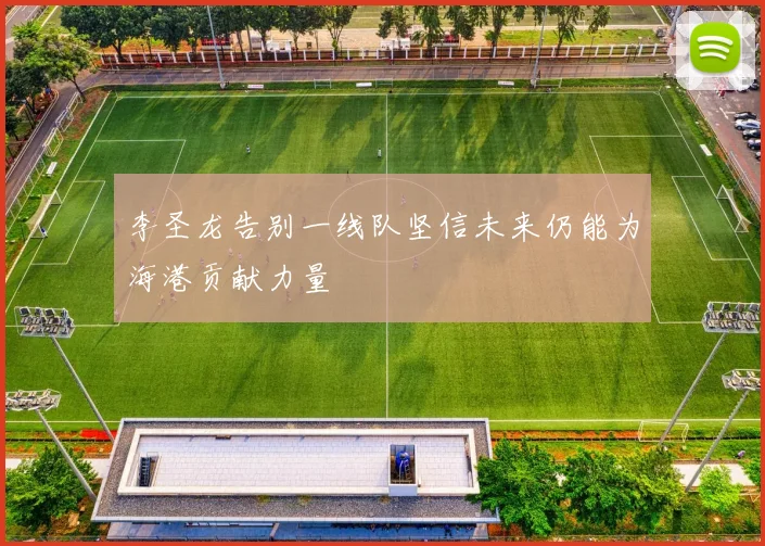 李圣龙告别一线队坚信未来仍能为海港贡献力量
