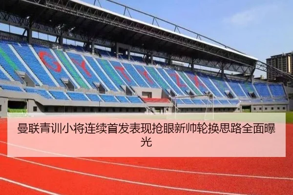 曼联青训小将连续首发表现抢眼新帅轮换思路全面曝光